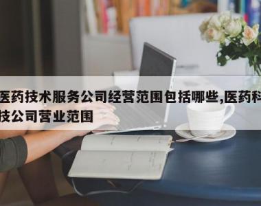 医药技术服务公司经营范围包括哪些,医药科技公司营业范围