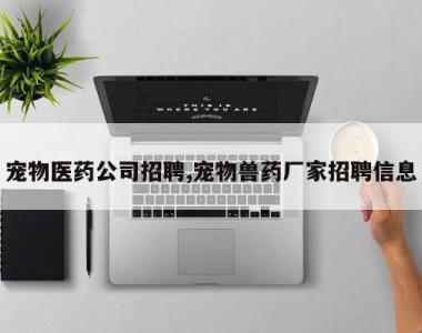 宠物医药公司招聘,宠物兽药厂家招聘信息