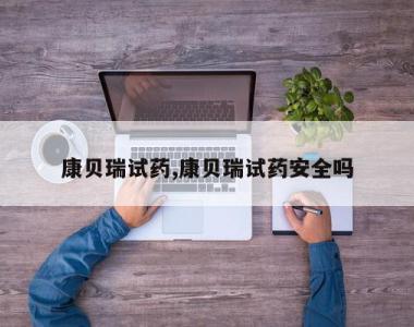 康贝瑞试药,康贝瑞试药安全吗