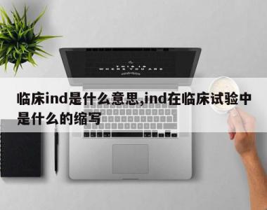 临床ind是什么意思,ind在临床试验中是什么的缩写