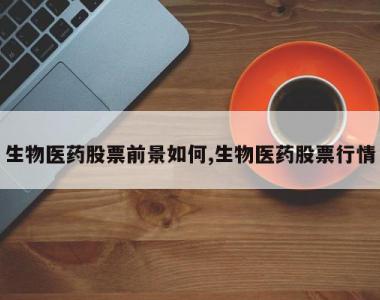 生物医药股票前景如何,生物医药股票行情
