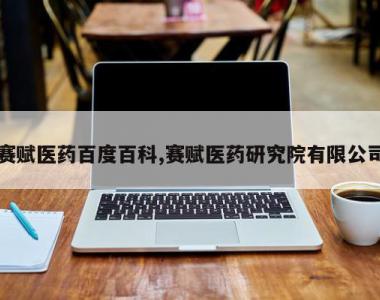 赛赋医药百度百科,赛赋医药研究院有限公司