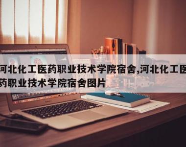 河北化工医药职业技术学院宿舍,河北化工医药职业技术学院宿舍图片