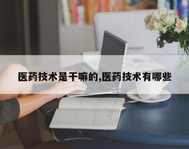 医药技术是干嘛的,医药技术有哪些