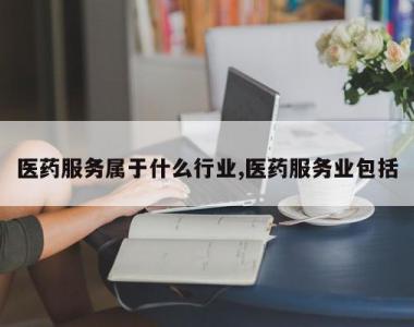 医药服务属于什么行业,医药服务业包括