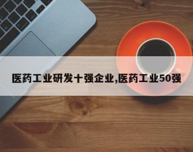 医药工业研发十强企业,医药工业50强