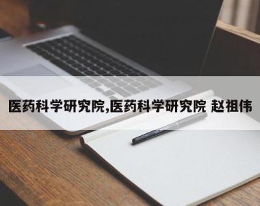 医药科学研究院,医药科学研究院 赵祖伟