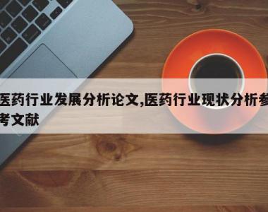 医药行业发展分析论文,医药行业现状分析参考文献