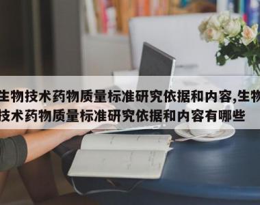 生物技术药物质量标准研究依据和内容,生物技术药物质量标准研究依据和内容有哪些