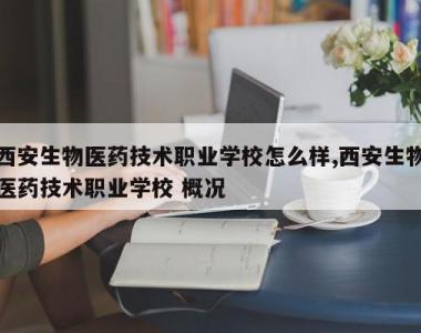 西安生物医药技术职业学校怎么样,西安生物医药技术职业学校 概况