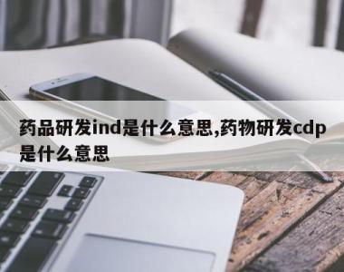 药品研发ind是什么意思,药物研发cdp是什么意思