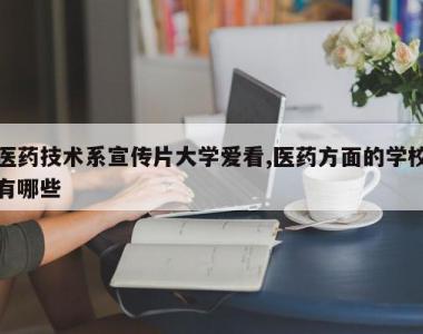 医药技术系宣传片大学爱看,医药方面的学校有哪些