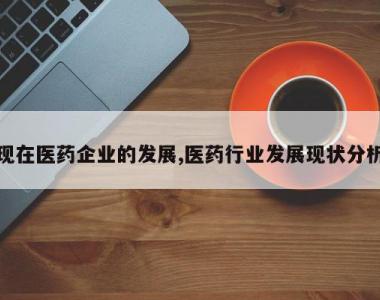 现在医药企业的发展,医药行业发展现状分析