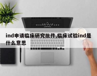 ind申请临床研究批件,临床试验ind是什么意思