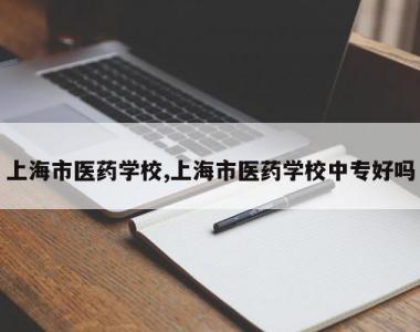 上海市医药学校,上海市医药学校中专好吗
