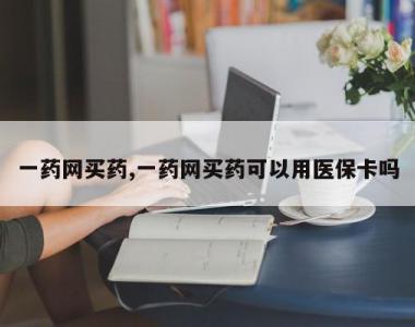 一药网买药,一药网买药可以用医保卡吗