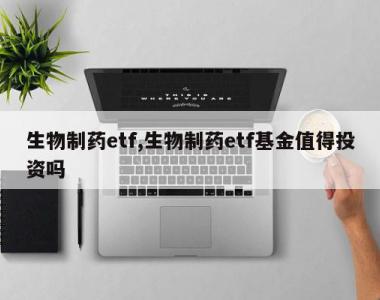 生物制药etf,生物制药etf基金值得投资吗