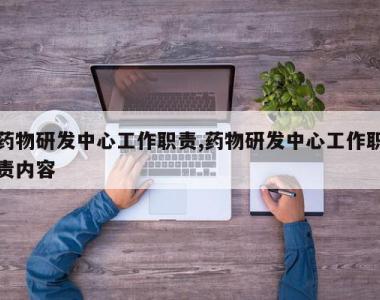 药物研发中心工作职责,药物研发中心工作职责内容