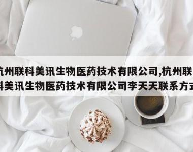杭州联科美讯生物医药技术有限公司,杭州联科美讯生物医药技术有限公司李天天联系方式