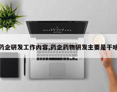药企研发工作内容,药企药物研发主要是干啥