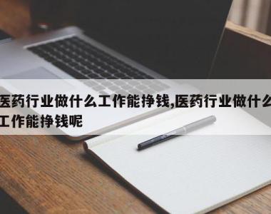 医药行业做什么工作能挣钱,医药行业做什么工作能挣钱呢