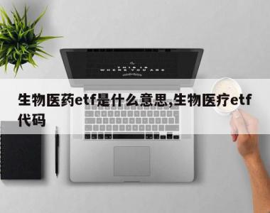 生物医药etf是什么意思,生物医疗etf代码