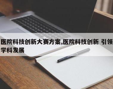 医院科技创新大赛方案,医院科技创新 引领学科发展