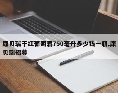 康贝瑞干红葡萄酒750毫升多少钱一瓶,康贝瑞招募