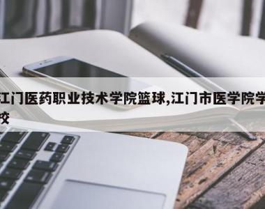 江门医药职业技术学院篮球,江门市医学院学校