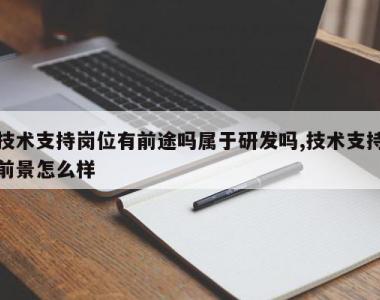 技术支持岗位有前途吗属于研发吗,技术支持前景怎么样