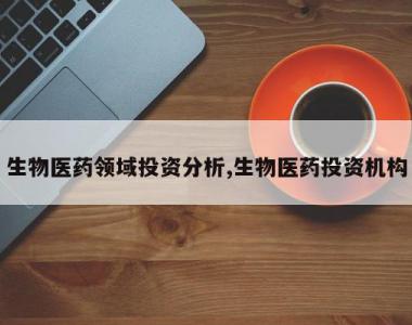 生物医药领域投资分析,生物医药投资机构