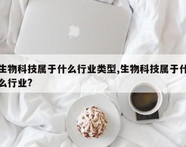 生物科技属于什么行业类型,生物科技属于什么行业?