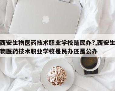 西安生物医药技术职业学校是民办?,西安生物医药技术职业学校是民办还是公办