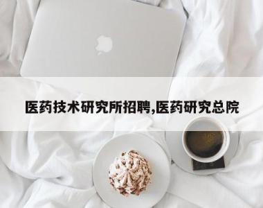 医药技术研究所招聘,医药研究总院
