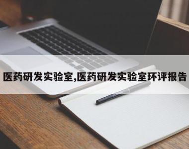 医药研发实验室,医药研发实验室环评报告