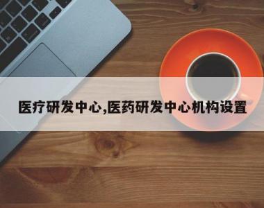 医疗研发中心,医药研发中心机构设置