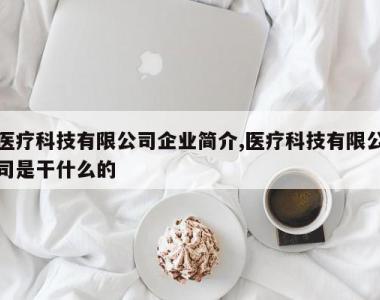 医疗科技有限公司企业简介,医疗科技有限公司是干什么的