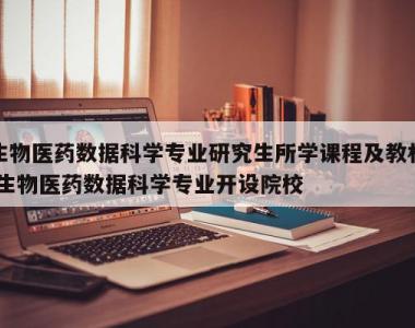 生物医药数据科学专业研究生所学课程及教材,生物医药数据科学专业开设院校
