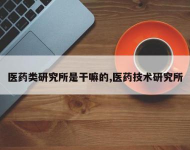 医药类研究所是干嘛的,医药技术研究所