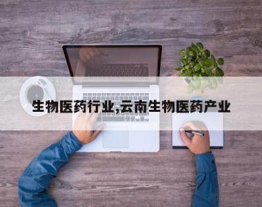 生物医药行业,云南生物医药产业