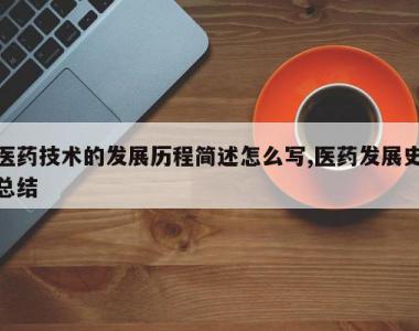医药技术的发展历程简述怎么写,医药发展史总结