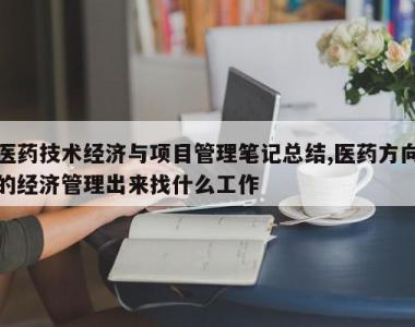 医药技术经济与项目管理笔记总结,医药方向的经济管理出来找什么工作