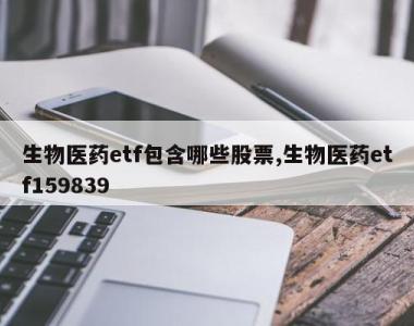 生物医药etf包含哪些股票,生物医药etf159839