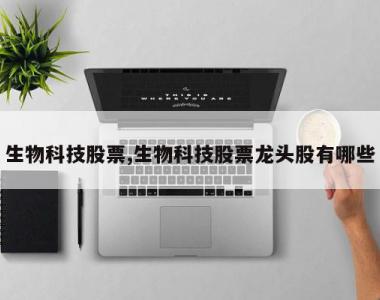 生物科技股票,生物科技股票龙头股有哪些