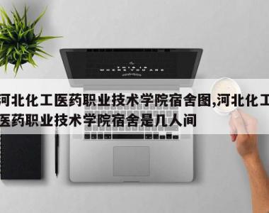 河北化工医药职业技术学院宿舍图,河北化工医药职业技术学院宿舍是几人间