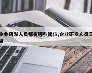 企业研发人员都有哪些岗位,企业研发人员工资