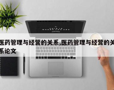 医药管理与经营的关系,医药管理与经营的关系论文