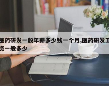 医药研发一般年薪多少钱一个月,医药研发工资一般多少