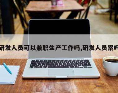 研发人员可以兼职生产工作吗,研发人员累吗