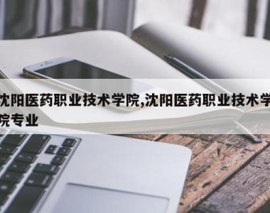 沈阳医药职业技术学院,沈阳医药职业技术学院专业
